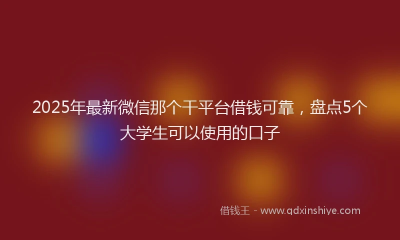 2025年最新微信那个干平台借钱可靠，盘点5个大学生可以使用的口子