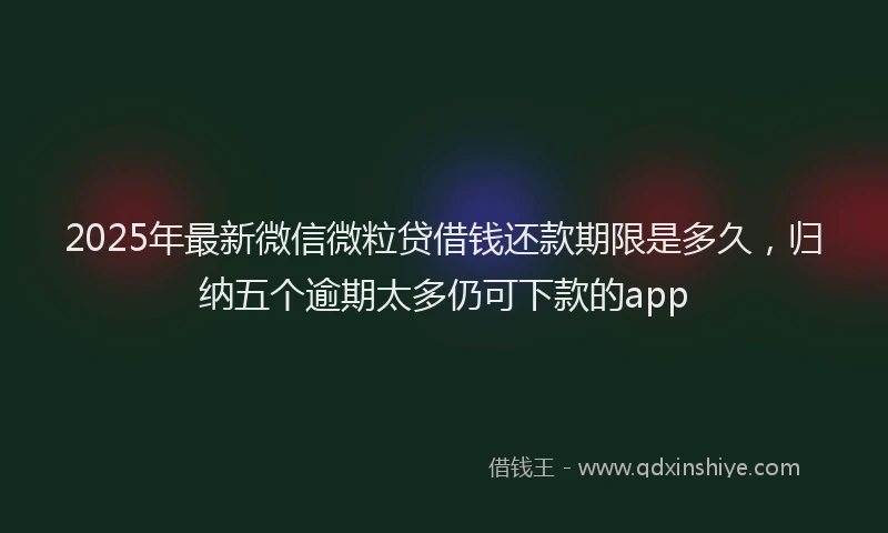 2025年最新微信微粒贷借钱还款期限是多久，归纳五个逾期太多仍可下款的app