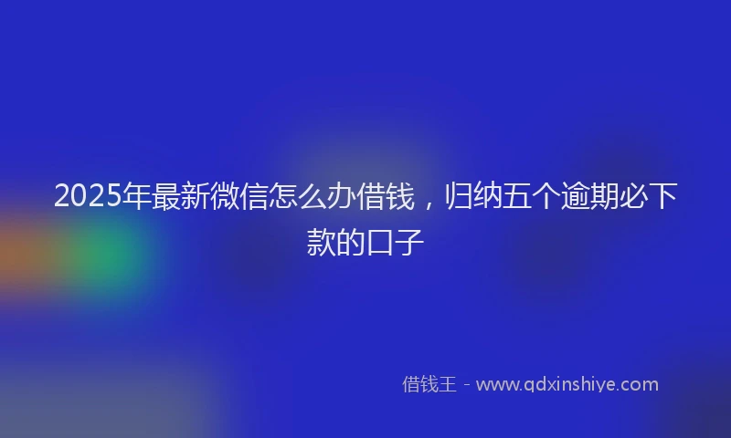 2025年最新微信怎么办借钱，归纳五个逾期必下款的口子