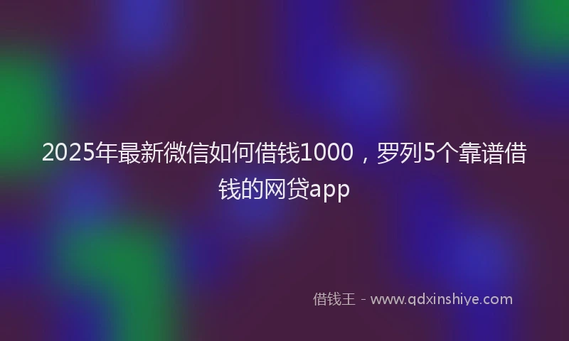 2025年最新微信如何借钱1000，罗列5个靠谱借钱的网贷app