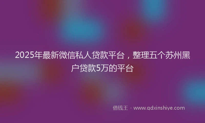 2025年最新微信私人贷款平台，整理五个苏州黑户贷款5万的平台