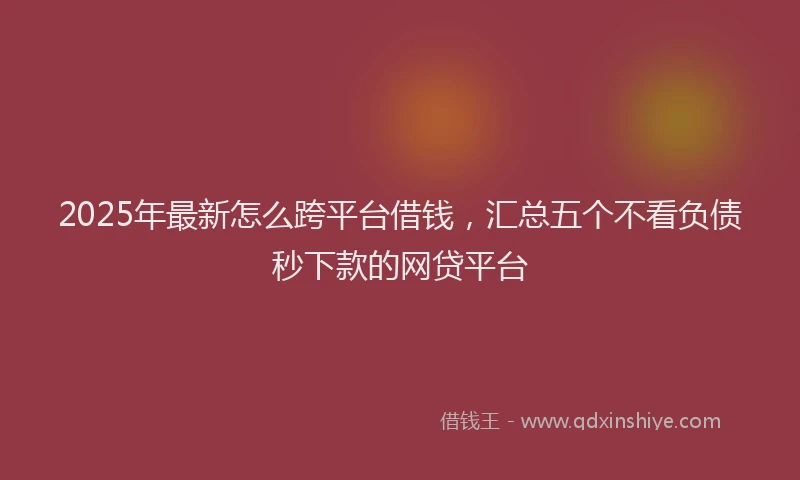 2025年最新怎么跨平台借钱，汇总五个不看负债秒下款的网贷平台