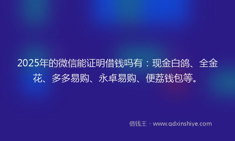 2025年的微信能证明借钱吗有：现金白鸽、全金花、多多易购、永卓易购、便荔钱包等。