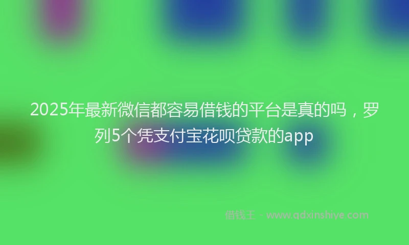 2025年最新微信都容易借钱的平台是真的吗，罗列5个凭支付宝花呗贷款的app