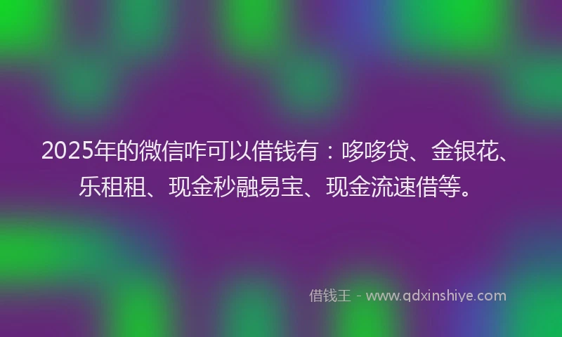 2025年的微信咋可以借钱有：哆哆贷、金银花、乐租租、现金秒融易宝、现金流速借等。