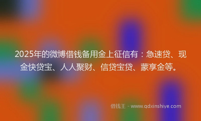2025年的微博借钱备用金上征信有：急速贷、现金快贷宝、人人聚财、信贷宝贷、蒙享金等。