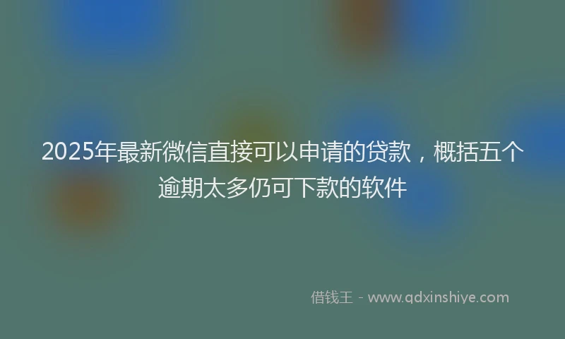 2025年最新微信直接可以申请的贷款，概括五个逾期太多仍可下款的软件