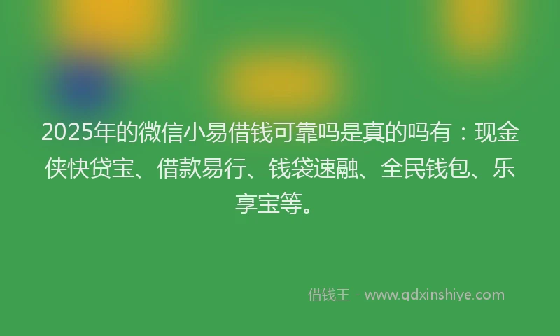 2025年的微信小易借钱可靠吗是真的吗有：现金侠快贷宝、借款易行、钱袋速融、全民钱包、乐享宝等。