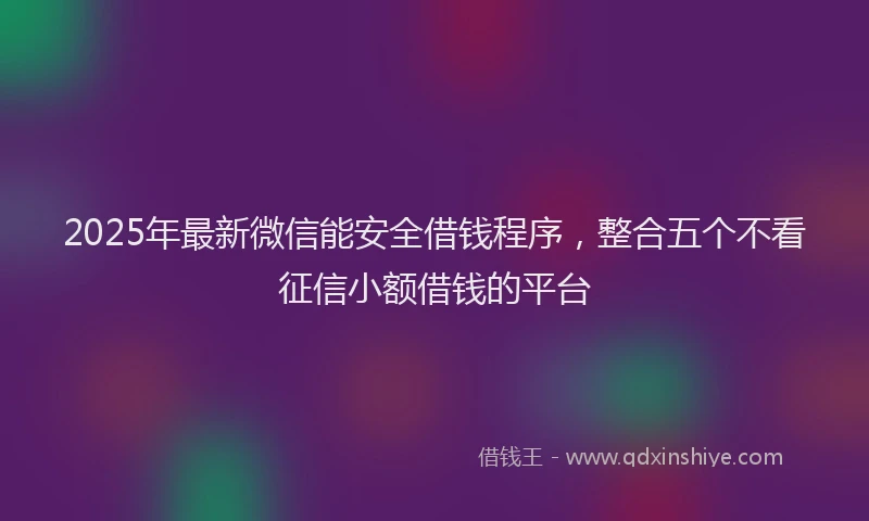 2025年最新微信能安全借钱程序，整合五个不看征信小额借钱的平台