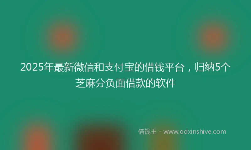 2025年最新微信和支付宝的借钱平台，归纳5个芝麻分负面借款的软件