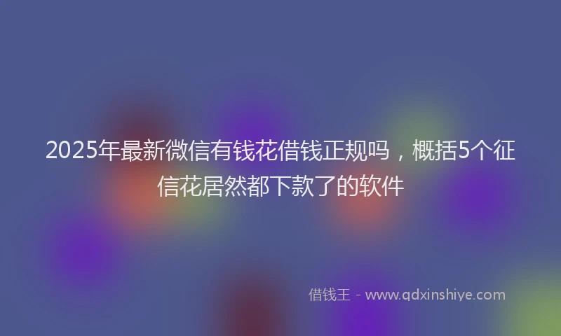 2025年最新微信有钱花借钱正规吗，概括5个征信花居然都下款了的软件