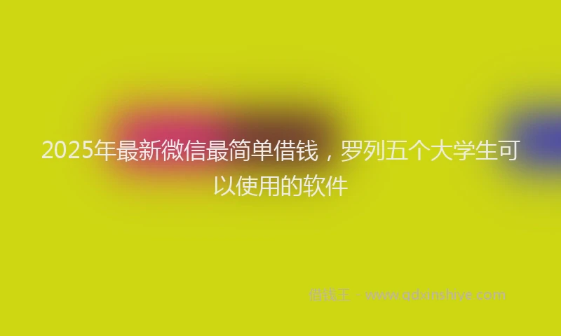 2025年最新微信最简单借钱，罗列五个大学生可以使用的软件