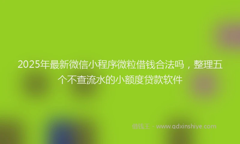 2025年最新微信小程序微粒借钱合法吗，整理五个不查流水的小额度贷款软件