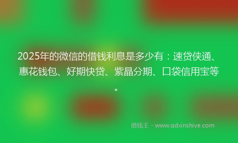 2025年的微信的借钱利息是多少有：速贷侠通、惠花钱包、好期快贷、紫晶分期、口袋信用宝等。