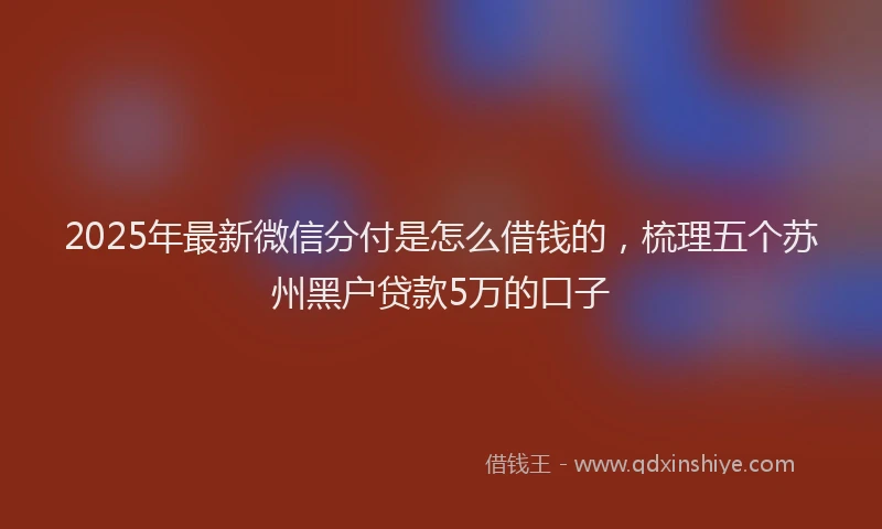 2025年最新微信分付是怎么借钱的，梳理五个苏州黑户贷款5万的口子