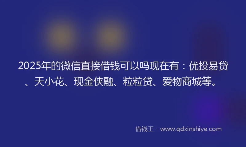 2025年的微信直接借钱可以吗现在有：优投易贷、天小花、现金侠融、粒粒贷、爱物商城等。