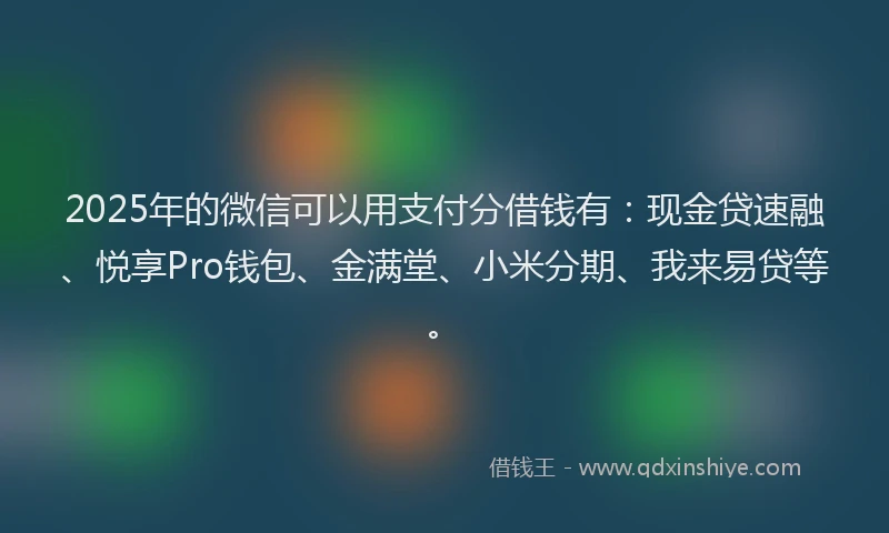 2025年的微信可以用支付分借钱有：现金贷速融、悦享Pro钱包、金满堂、小米分期、我来易贷等。