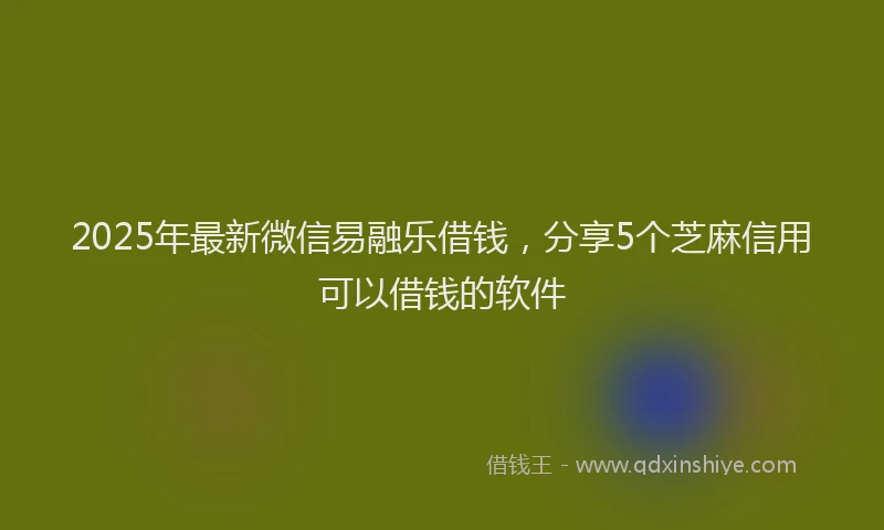 2025年最新微信易融乐借钱，分享5个芝麻信用可以借钱的软件