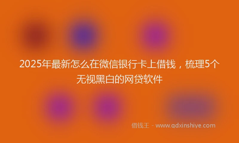2025年最新怎么在微信银行卡上借钱，梳理5个无视黑白的网贷软件
