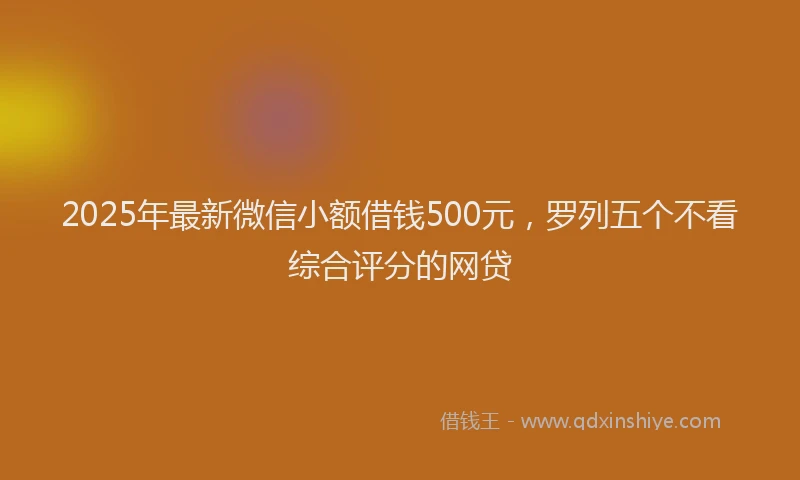 2025年最新微信小额借钱500元，罗列五个不看综合评分的网贷