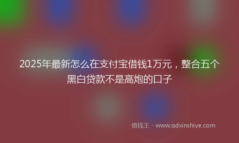 2025年最新怎么在支付宝借钱1万元，整合五个黑白贷款不是高炮的口子