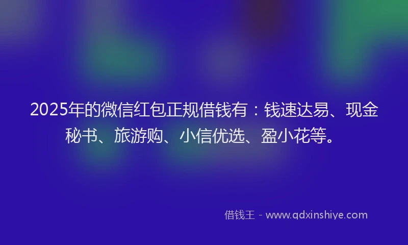 2025年的微信红包正规借钱有：钱速达易、现金秘书、旅游购、小信优选、盈小花等。