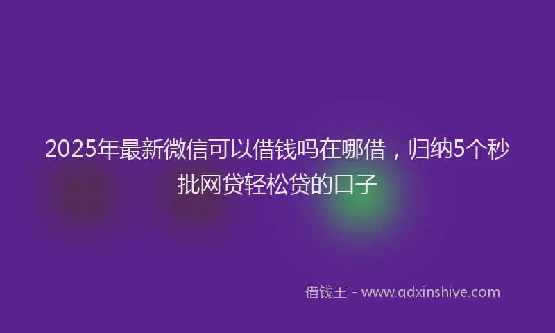 2025年最新微信可以借钱吗在哪借，归纳5个秒批网贷轻松贷的口子