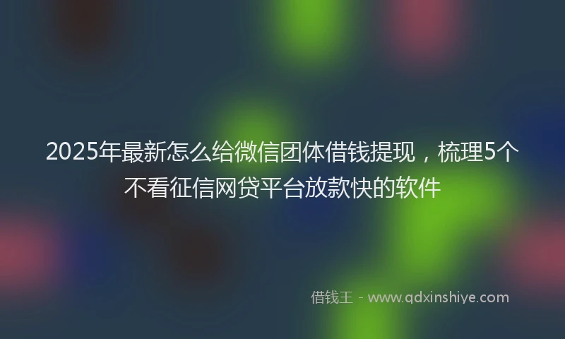 2025年最新怎么给微信团体借钱提现，梳理5个不看征信网贷平台放款快的软件