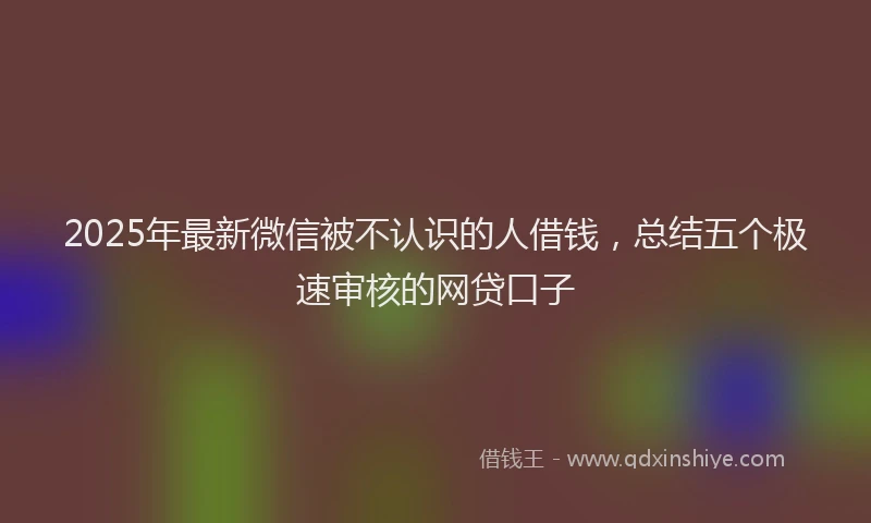 2025年最新微信被不认识的人借钱，总结五个极速审核的网贷口子