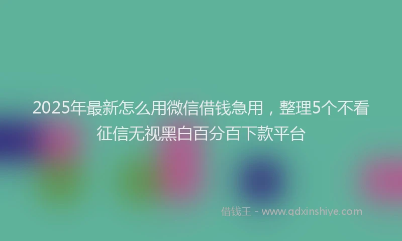 2025年最新怎么用微信借钱急用，整理5个不看征信无视黑白百分百下款平台