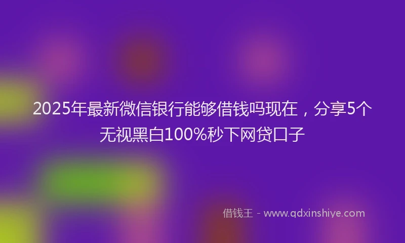 2025年最新微信银行能够借钱吗现在，分享5个无视黑白100%秒下网贷口子