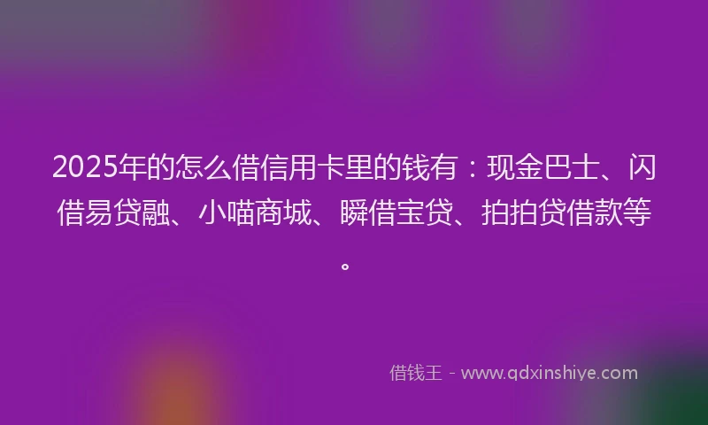 2025年的怎么借信用卡里的钱有：现金巴士、闪借易贷融、小喵商城、瞬借宝贷、拍拍贷借款等。