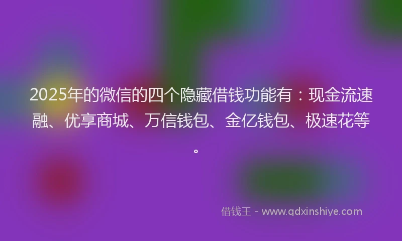 2025年的微信的四个隐藏借钱功能有：现金流速融、优享商城、万信钱包、金亿钱包、极速花等。