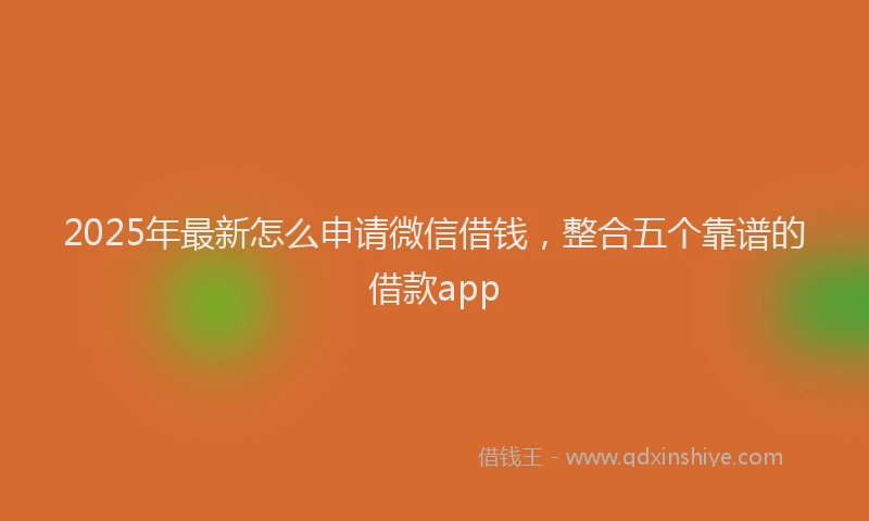 2025年最新怎么申请微信借钱，整合五个靠谱的借款app