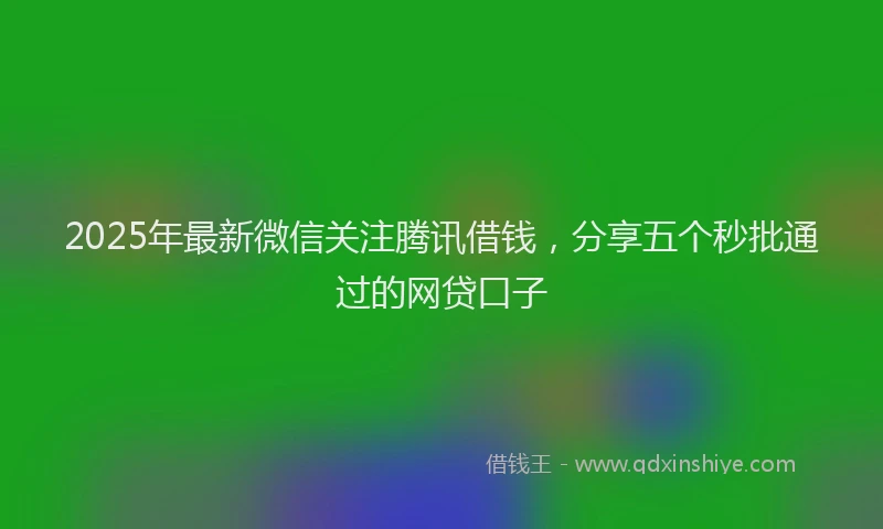 2025年最新微信关注腾讯借钱,分享五个秒批通过的网贷口子