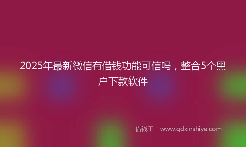 2025年最新微信有借钱功能可信吗，整合5个黑户下款软件