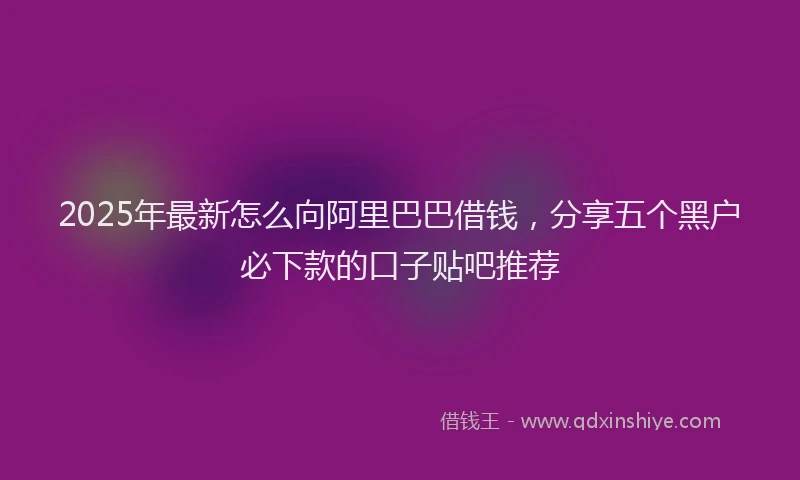 2025年最新怎么向阿里巴巴借钱，分享五个黑户必下款的口子贴吧推荐