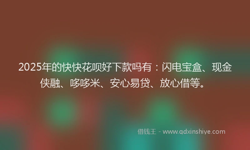 2025年的快快花呗好下款吗有：闪电宝盒、现金侠融、哆哆米、安心易贷、放心借等。