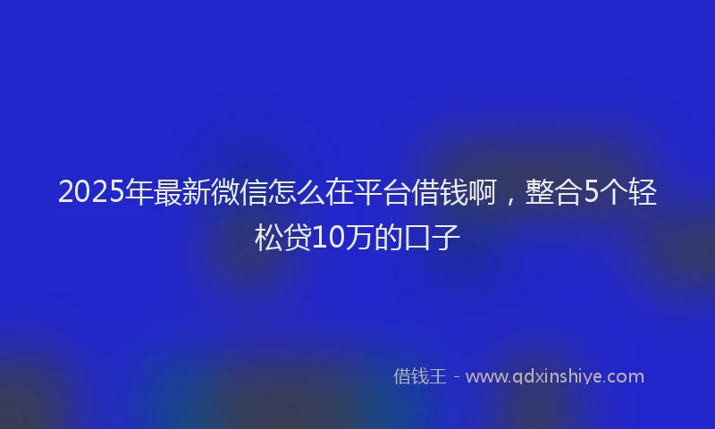 2025年最新微信怎么在平台借钱啊，整合5个轻松贷10万的口子