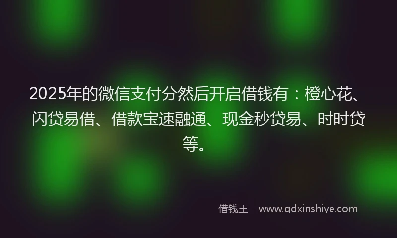 2025年的微信支付分然后开启借钱有：橙心花、闪贷易借、借款宝速融通、现金秒贷易、时时贷等。