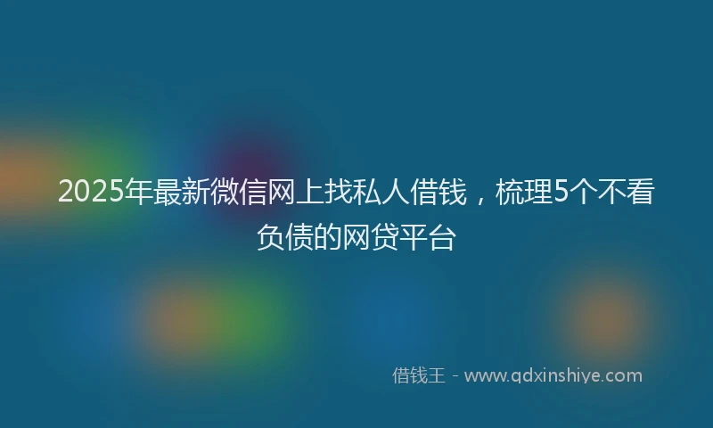 2025年最新微信网上找私人借钱，梳理5个不看负债的网贷平台