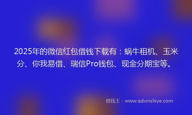 2025年的微信红包借钱下载有：蜗牛租机、玉米分、你我易借、瑞信Pro钱包、现金分期宝等。
