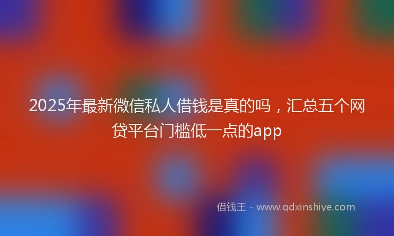 2025年最新微信私人借钱是真的吗，汇总五个网贷平台门槛低一点的app