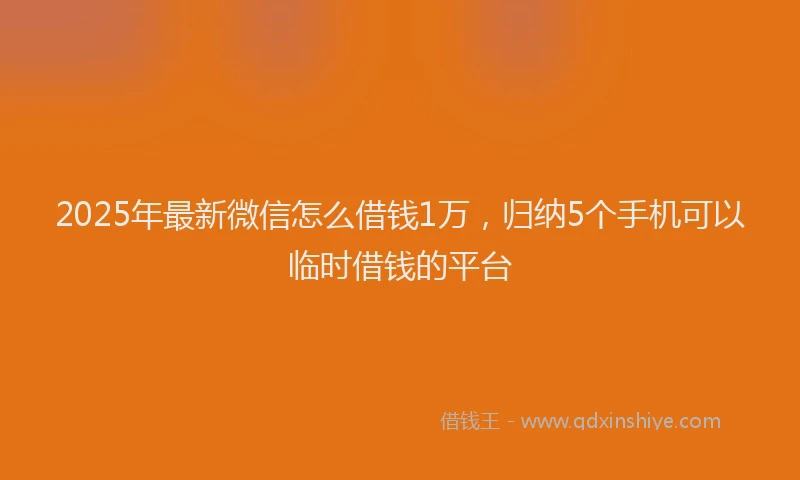 2025年最新微信怎么借钱1万，归纳5个手机可以临时借钱的平台