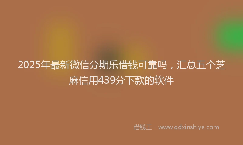 2025年最新微信分期乐借钱可靠吗，汇总五个芝麻信用439分下款的软件