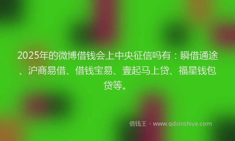 2025年的微博借钱会上中央征信吗有：瞬借通途、沪商易借、借钱宝易、壹起马上贷、福星钱包贷等。