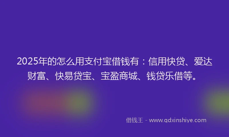2025年的怎么用支付宝借钱有：信用快贷、爱达财富、快易贷宝、宝盈商城、钱贷乐借等。