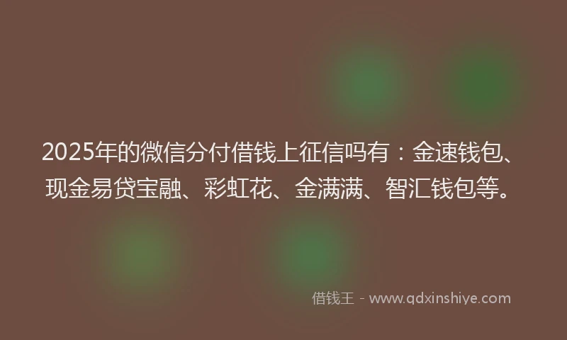 2025年的微信分付借钱上征信吗有：金速钱包、现金易贷宝融、彩虹花、金满满、智汇钱包等。