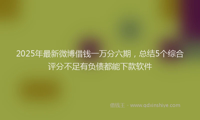 2025年最新微博借钱一万分六期，总结5个综合评分不足有负债都能下款软件