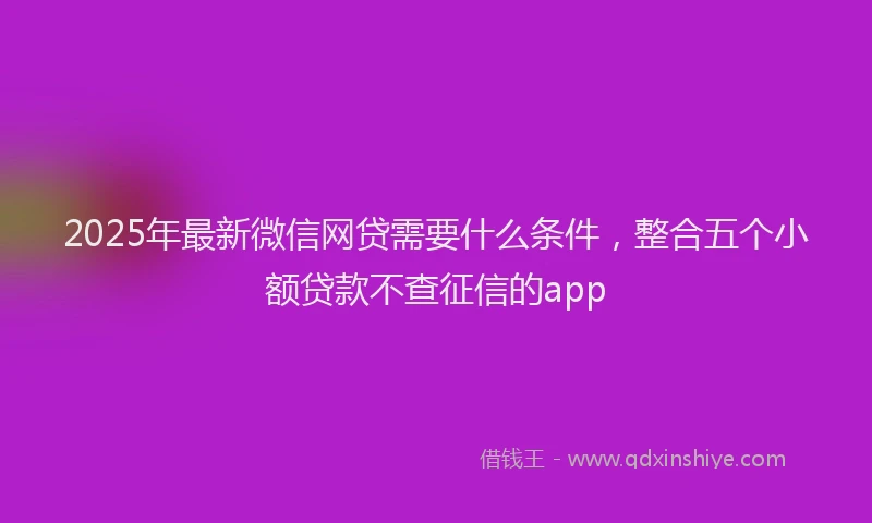 2025年最新微信网贷需要什么条件，整合五个小额贷款不查征信的app